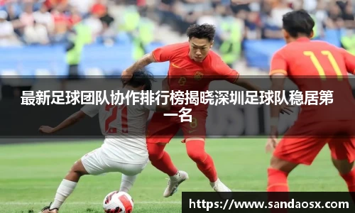 最新足球团队协作排行榜揭晓深圳足球队稳居第一名