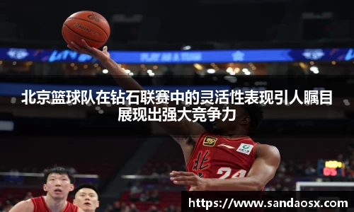 北京篮球队在钻石联赛中的灵活性表现引人瞩目展现出强大竞争力