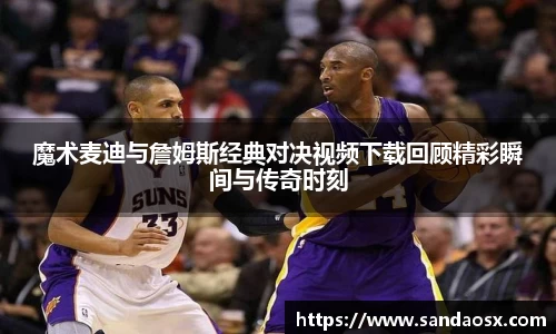 魔术麦迪与詹姆斯经典对决视频下载回顾精彩瞬间与传奇时刻